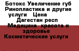 Ботокс.Увеличение губ.Ринопластика и другие услуги › Цена ­ 1 000 - Дагестан респ. Медицина, красота и здоровье » Косметические услуги   